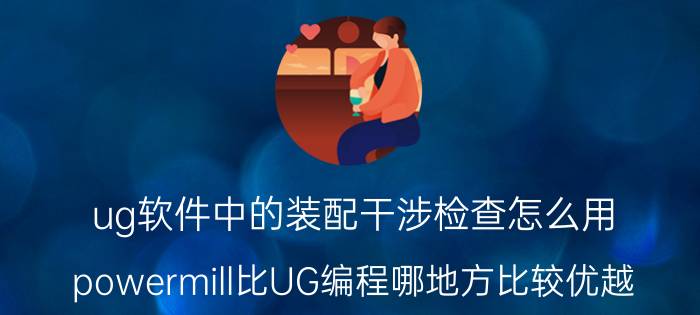 ug软件中的装配干涉检查怎么用 powermill比UG编程哪地方比较优越？